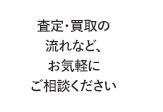 査定・買取の流れなど、お気軽にご相談ください