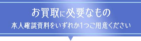 お買取に必要なもの本人確認資料をいずれか1つご用意ください