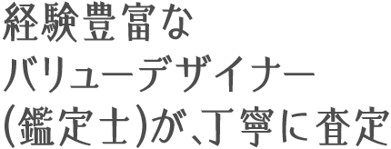 経験豊富なバリューデザイナー(鑑定士)が、丁寧に査定