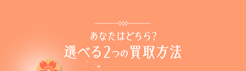 あなたはどちら？選べる2つの買取方法