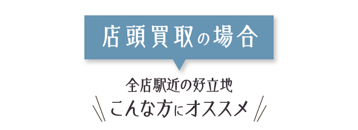 店頭買取の場合 全店駅近の好立地 こんな方にオススメ