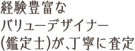 経験豊富なバリューデザイナー(鑑定士)が、丁寧に査定
