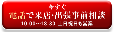 今すぐ電話で来店・出張事前相談