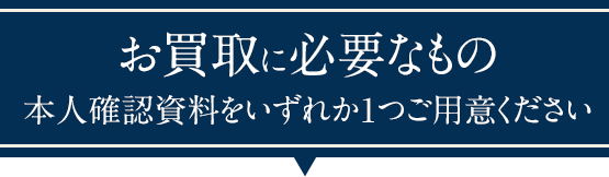 お買取に必要なもの本人確認資料をいずれか1つご用意ください