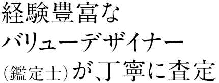 経験豊富なバリューデザイナー(鑑定士)が、丁寧に査定